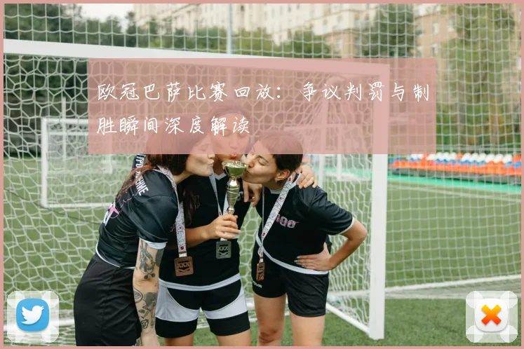 欧冠巴萨比赛回放：争议判罚与制胜瞬间深度解读