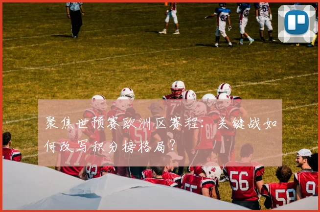 聚焦世预赛欧洲区赛程：关键战如何改写积分榜格局？