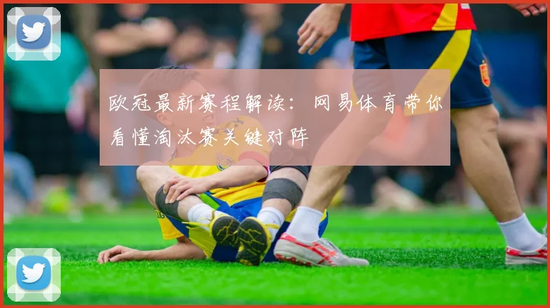 欧冠最新赛程解读:网易体育带你看懂淘汰赛关键对阵
