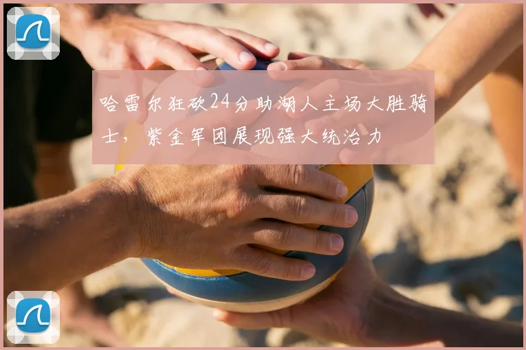 哈雷尔狂砍24分助湖人主场大胜骑士,紫金军团展现强大统治力
