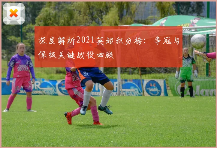 深度解析2021英超积分榜：争冠与保级关键战役回顾