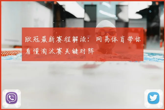 欧冠最新赛程解读:网易体育带你看懂淘汰赛关键对阵
