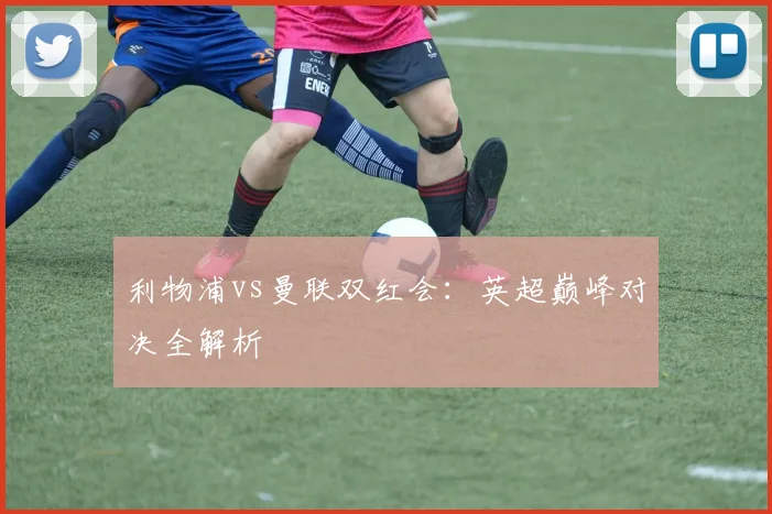利物浦vs曼联双红会：英超巅峰对决全解析