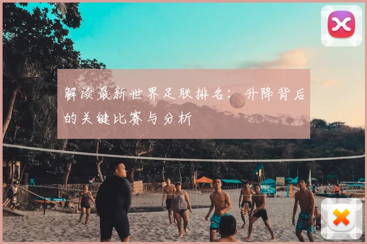解读最新世界足联排名：升降背后的关键比赛与分析