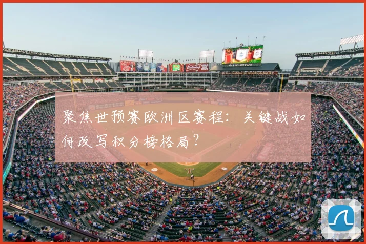 聚焦世预赛欧洲区赛程:关键战如何改写积分榜格局?