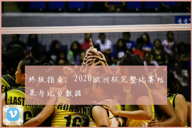 终极指南：2020欧洲杯完整比赛结果与比分数据
