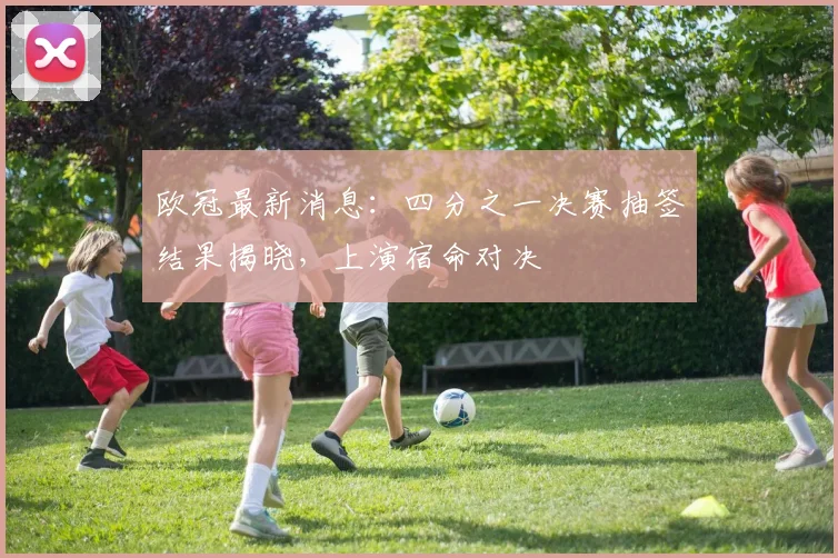 欧冠最新消息：四分之一决赛抽签结果揭晓，上演宿命对决