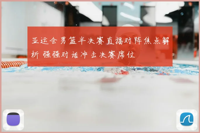 亚运会男篮半决赛直播对阵焦点解析 强强对话冲击决赛席位