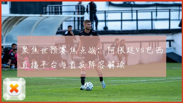 聚焦世预赛焦点战：阿根廷vs巴西直播平台与首发阵容解读