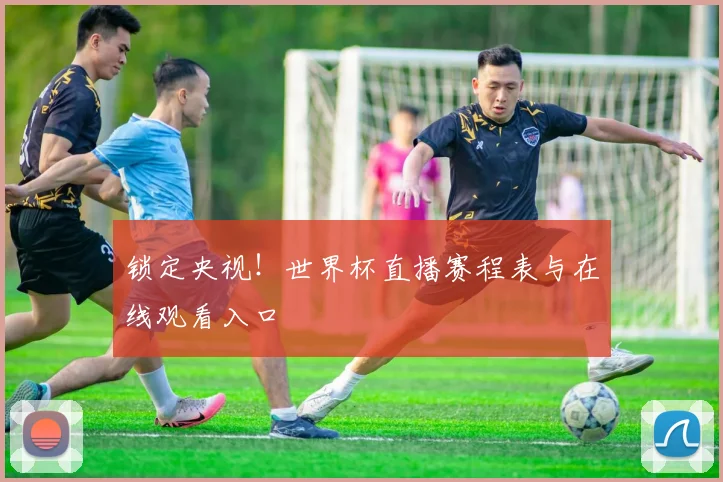 锁定央视！世界杯直播赛程表与在线观看入口