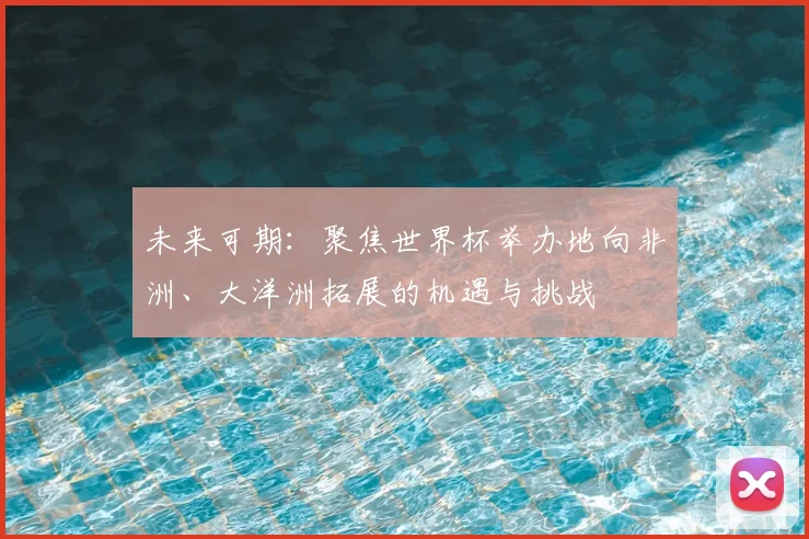 未来可期：聚焦世界杯举办地向非洲、大洋洲拓展的机遇与挑战