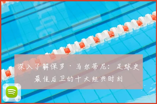 深入了解保罗·马尔蒂尼：足球史上最佳后卫的十大经典时刻