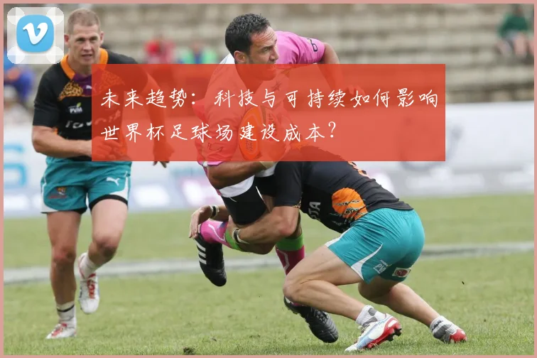 未来趋势：科技与可持续如何影响世界杯足球场建设成本？