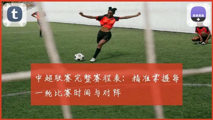 中超联赛完整赛程表：精准掌握每一轮比赛时间与对阵