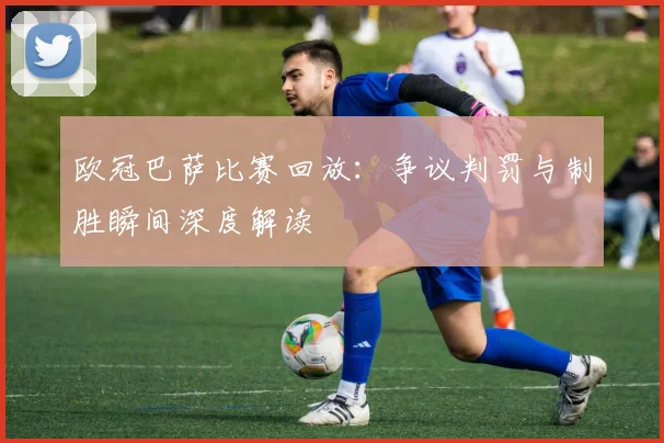 欧冠巴萨比赛回放：争议判罚与制胜瞬间深度解读