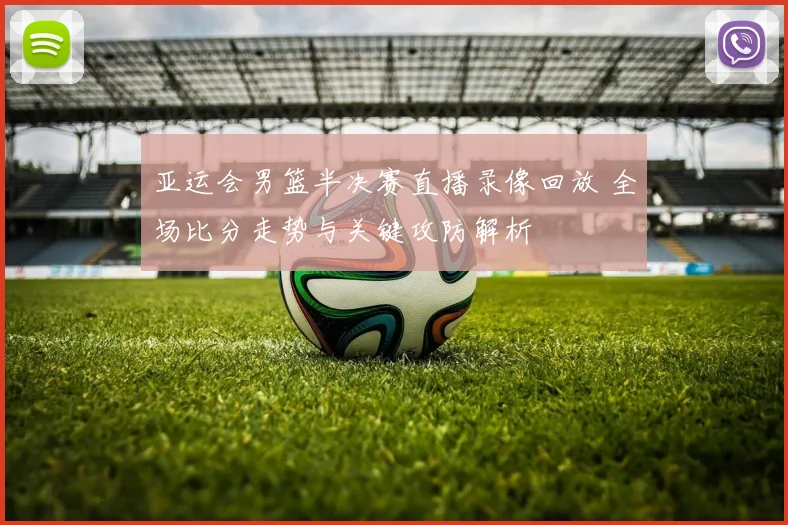 亚运会男篮半决赛直播录像回放 全场比分走势与关键攻防解析