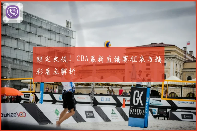 锁定央视！CBA最新直播赛程表与精彩看点解析