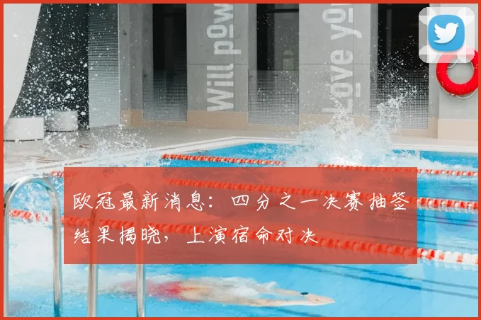 欧冠最新消息：四分之一决赛抽签结果揭晓，上演宿命对决