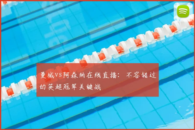 曼城vs阿森纳在线直播:不容错过的英超冠军关键战