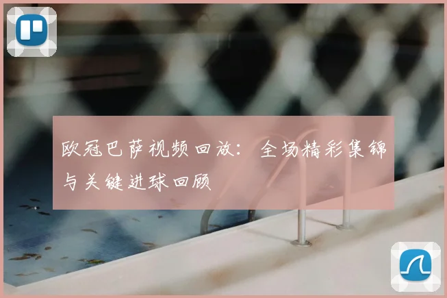 欧冠巴萨视频回放：全场精彩集锦与关键进球回顾