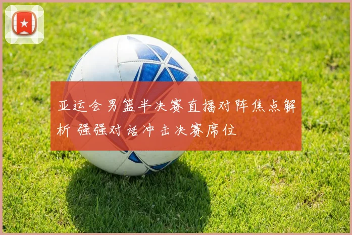 亚运会男篮半决赛直播对阵焦点解析 强强对话冲击决赛席位