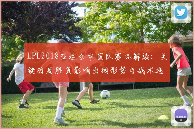 LPL2018亚运会中国队赛况解读：关键对局胜负影响出线形势与战术选择