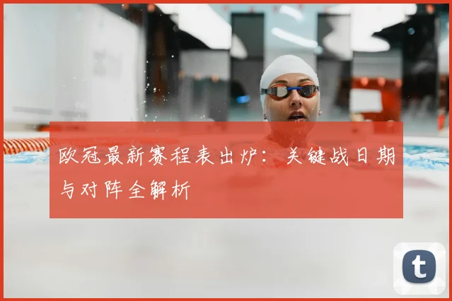 欧冠最新赛程表出炉:关键战日期与对阵全解析