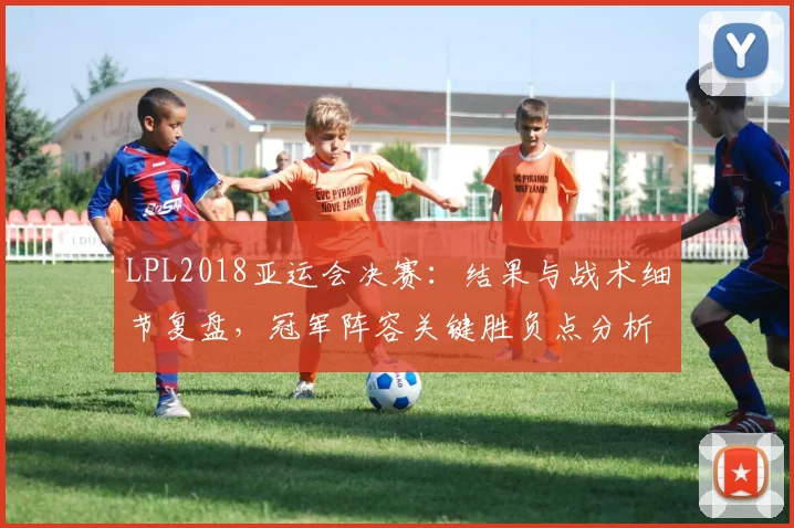LPL2018亚运会决赛：结果与战术细节复盘，冠军阵容关键胜负点分析